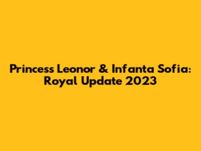 Princess Leonor & Infanta Sofia: Royal Update 2023