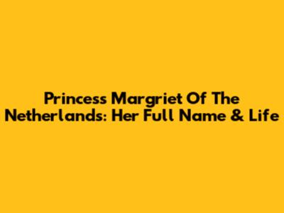 Princess Margriet Of The Netherlands: Her Full Name & Life
