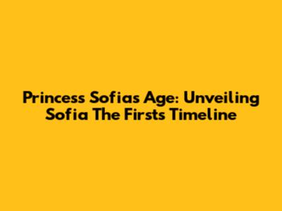 Princess Sofia's Age: Unveiling Sofia The First's Timeline