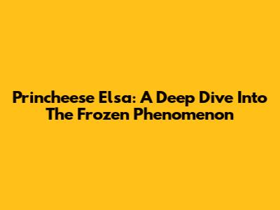 Princheese Elsa: A Deep Dive Into The Frozen Phenomenon