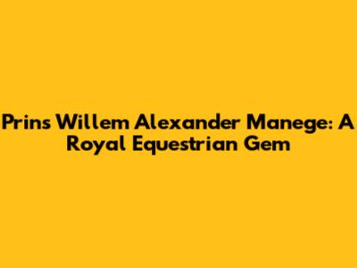 Prins Willem Alexander Manege: A Royal Equestrian Gem