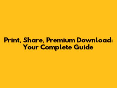 Print, Share, Premium Download: Your Complete Guide