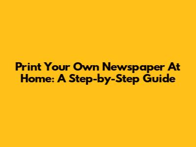 Print Your Own Newspaper At Home: A Step-by-Step Guide