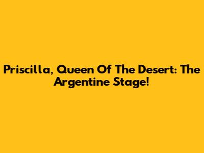 Priscilla, Queen Of The Desert: The Argentine Stage!
