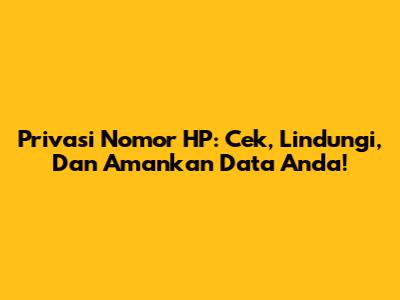 Privasi Nomor HP: Cek, Lindungi, Dan Amankan Data Anda!