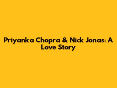 Priyanka Chopra & Nick Jonas: A Love Story