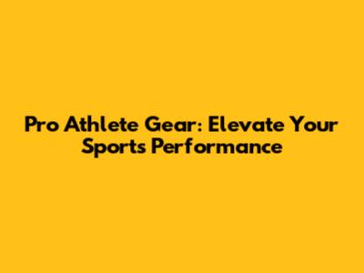 Pro Athlete Gear: Elevate Your Sports Performance