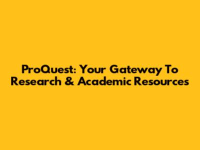 ProQuest: Your Gateway To Research & Academic Resources