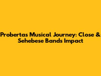 Proberta's Musical Journey: Close & Sehebese Band's Impact