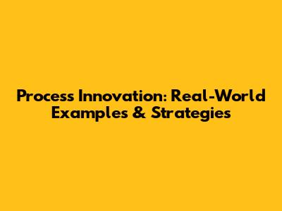 Process Innovation: Real-World Examples & Strategies