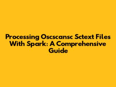 Processing Oscscansc Sctext Files With Spark: A Comprehensive Guide