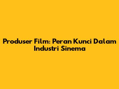 Produser Film: Peran Kunci Dalam Industri Sinema