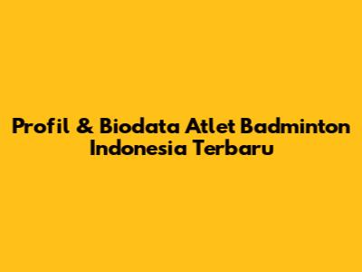 Profil & Biodata Atlet Badminton Indonesia Terbaru