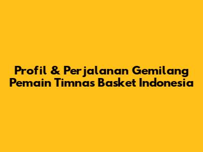 Profil & Perjalanan Gemilang Pemain Timnas Basket Indonesia