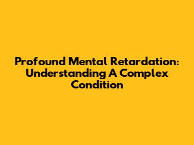 Profound Mental Retardation: Understanding A Complex Condition