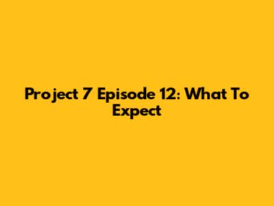 Project 7 Episode 12: What To Expect