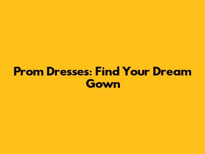 Prom Dresses: Find Your Dream Gown