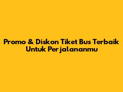 Promo & Diskon Tiket Bus Terbaik Untuk Perjalananmu