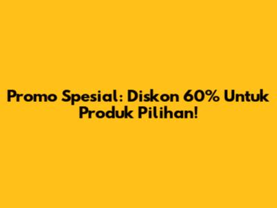 Promo Spesial: Diskon 60% Untuk Produk Pilihan!