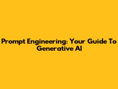 Prompt Engineering: Your Guide To Generative AI