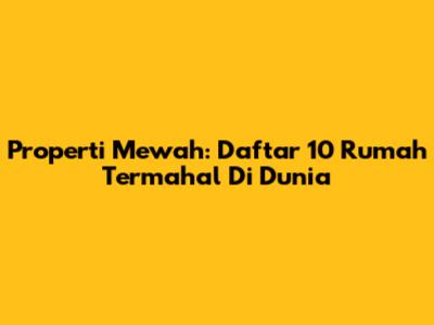 Properti Mewah: Daftar 10 Rumah Termahal Di Dunia