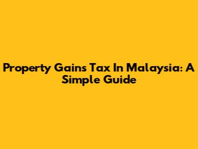 Property Gains Tax In Malaysia: A Simple Guide