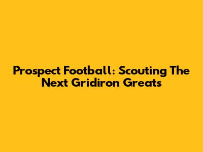 Prospect Football: Scouting The Next Gridiron Greats
