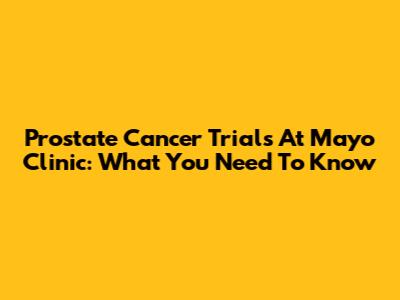 Prostate Cancer Trials At Mayo Clinic: What You Need To Know