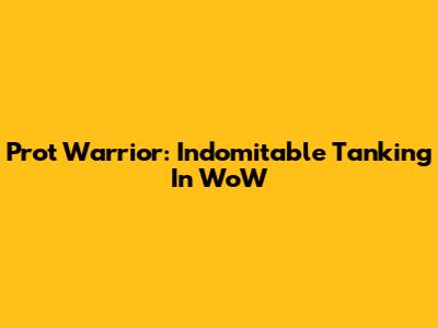 Prot Warrior: Indomitable Tanking In WoW