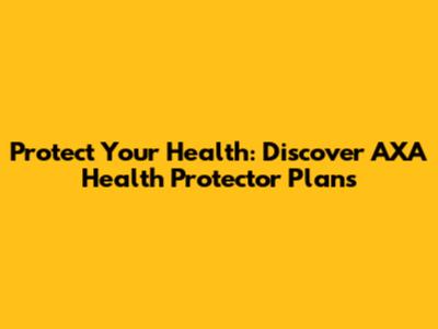 Protect Your Health: Discover AXA Health Protector Plans