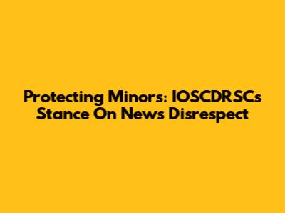 Protecting Minors: IOSCDRSC's Stance On News Disrespect