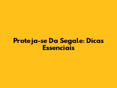 Proteja-se Da Segale: Dicas Essenciais