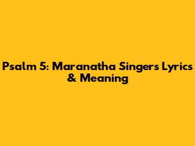 Psalm 5: Maranatha Singers Lyrics & Meaning