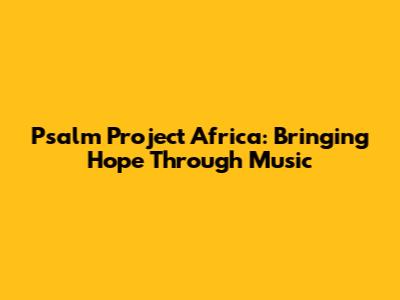 Psalm Project Africa: Bringing Hope Through Music
