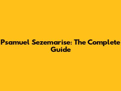 Psamuel Sezemarise: The Complete Guide