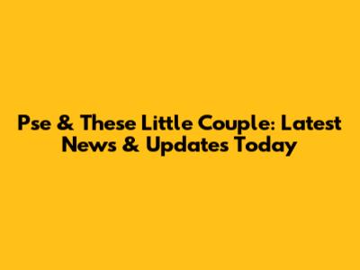Pse & These Little Couple: Latest News & Updates Today