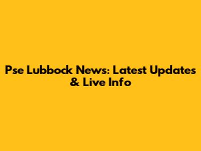 Pse Lubbock News: Latest Updates & Live Info
