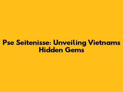 Pse Seitenisse: Unveiling Vietnam's Hidden Gems