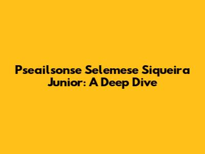 Pseailsonse Selemese Siqueira Junior: A Deep Dive