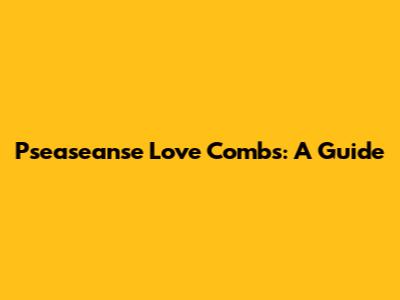 Pseaseanse Love Combs: A Guide