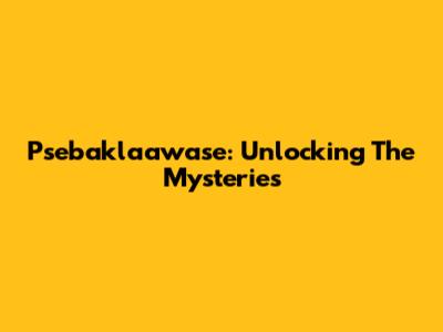 Psebaklaawase: Unlocking The Mysteries