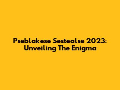 Pseblakese Sestealse 2023: Unveiling The Enigma