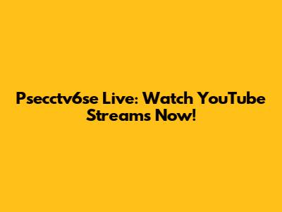 Psecctv6se Live: Watch YouTube Streams Now!