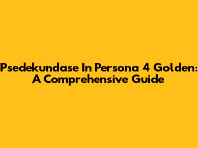 Psedekundase In Persona 4 Golden: A Comprehensive Guide