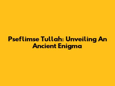 Pseflimse Tullah: Unveiling An Ancient Enigma