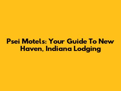 Psei Motels: Your Guide To New Haven, Indiana Lodging