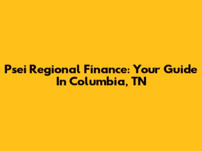 Psei Regional Finance: Your Guide In Columbia, TN