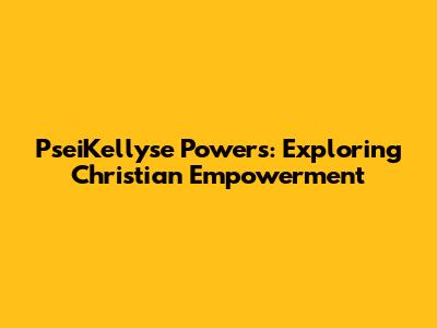 PseiKellyse Powers: Exploring Christian Empowerment