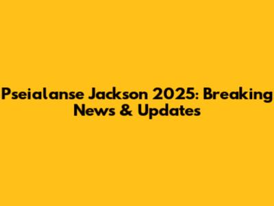 Pseialanse Jackson 2025: Breaking News & Updates