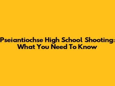Pseiantiochse High School Shooting: What You Need To Know